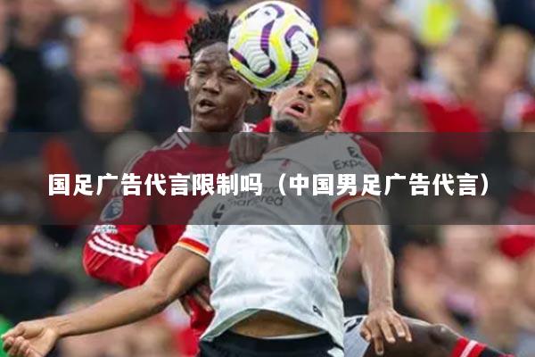 国足广告代言限制吗（中国男足广告代言）