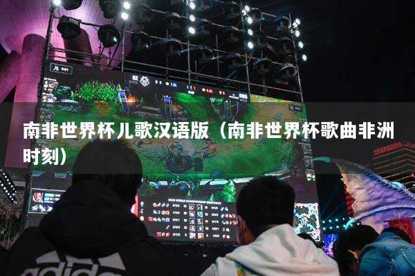 南非世界杯儿歌汉语版（南非世界杯歌曲非洲时刻）