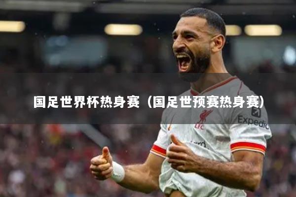 国足世界杯热身赛（国足世预赛热身赛）
