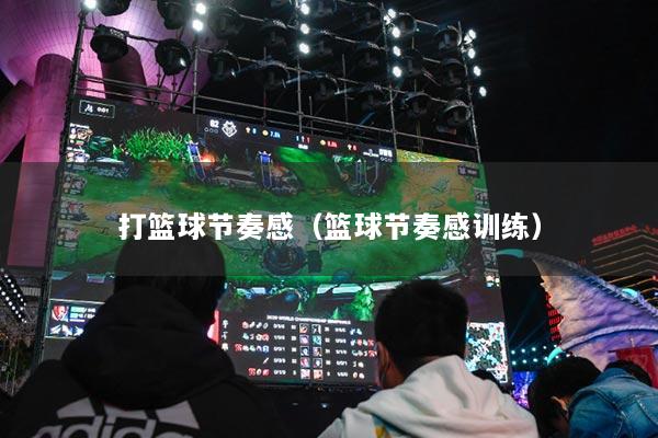 打篮球节奏感（篮球节奏感训练）
