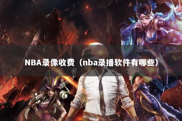 NBA录像收费（nba录播软件有哪些）